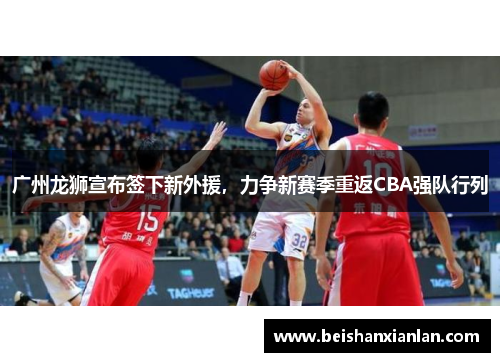 广州龙狮宣布签下新外援，力争新赛季重返CBA强队行列