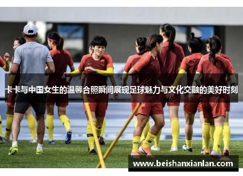 卡卡与中国女生的温馨合照瞬间展现足球魅力与文化交融的美好时刻