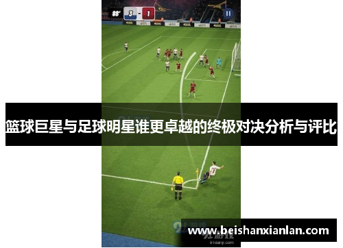 篮球巨星与足球明星谁更卓越的终极对决分析与评比