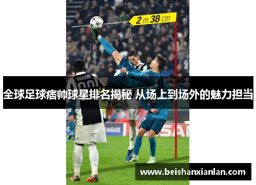 全球足球痞帅球星排名揭秘 从场上到场外的魅力担当