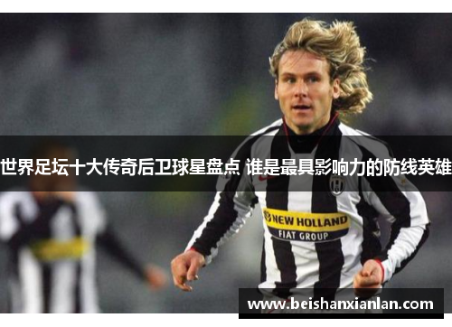 世界足坛十大传奇后卫球星盘点 谁是最具影响力的防线英雄