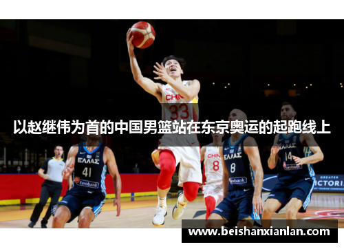 以赵继伟为首的中国男篮站在东京奥运的起跑线上