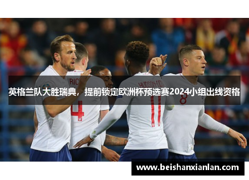 英格兰队大胜瑞典，提前锁定欧洲杯预选赛2024小组出线资格